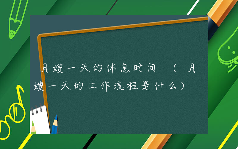 月嫂一天的休息时间 (月嫂一天的工作流程是什么)